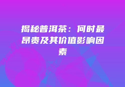 揭秘普洱茶：何时最昂贵及其价值影响因素