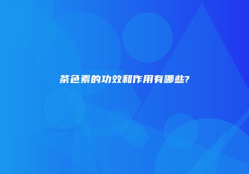 茶色素的功效和作用有哪些?