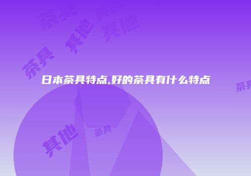 日本茶具特点,好的茶具有什么特点