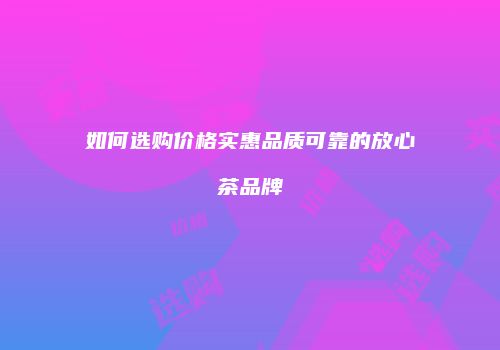 如何选购价格实惠品质可靠的放心茶品牌