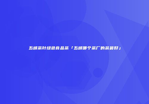 五峰茶叶绿色食品茶「五峰哪个茶厂的茶最好」