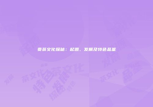 贡茶文化探秘：起源、发展及特色品鉴
