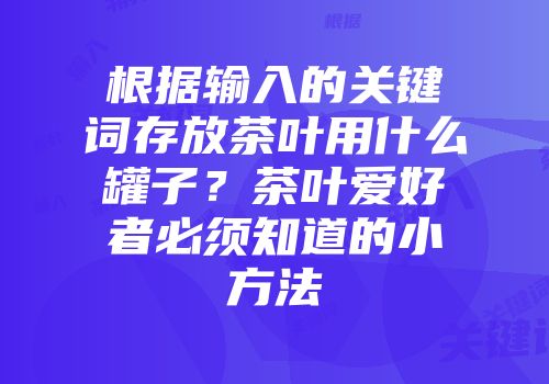 根据输入的关键词存放茶叶用什么罐子？茶叶爱好者必须知道的小方法
