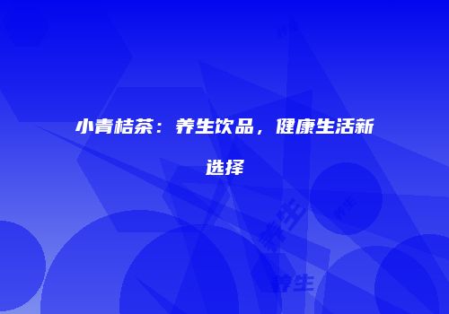 小青桔茶：养生饮品，健康生活新选择