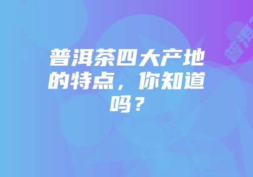普洱茶四大产地的特点，你知道吗？