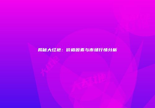 揭秘大红袍：价格因素与市场行情分析