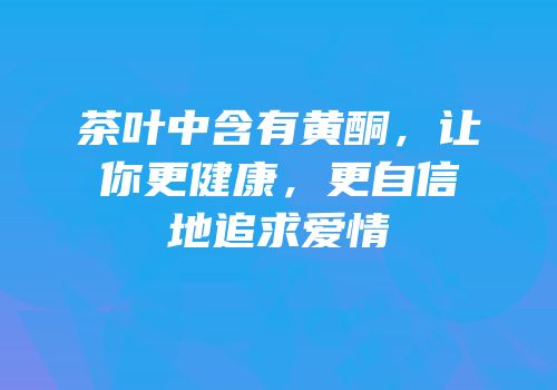 茶叶中含有黄酮，让你更健康，更自信地追求爱情