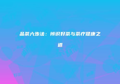 品茶六步法：辨识好茶与茶疗健康之道