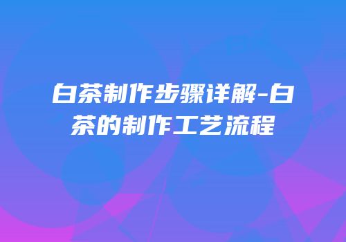 白茶制作步骤详解-白茶的制作工艺流程