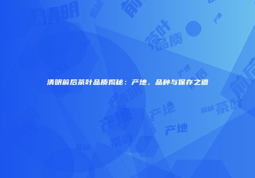 清明前后茶叶品质揭秘：产地、品种与保存之道