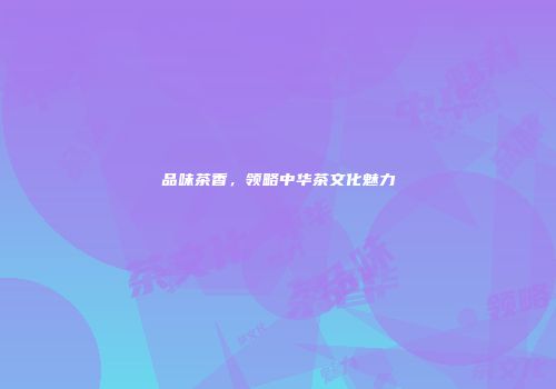 品味茶香，领略中华茶文化魅力