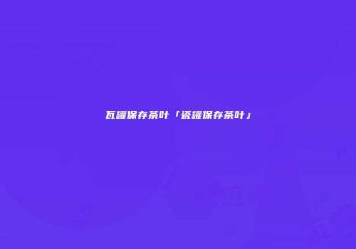 瓦罐保存茶叶「瓷罐保存茶叶」