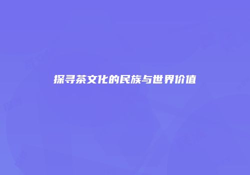 探寻茶文化的民族与世界价值