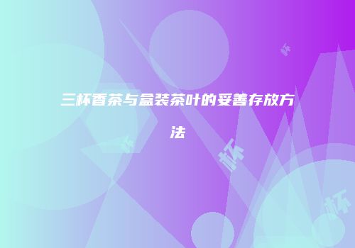 三杯香茶与盒装茶叶的妥善存放方法