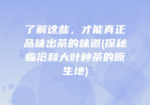 了解这些，才能真正品味出茶的味道(探秘临沧和大叶种茶的原生地)