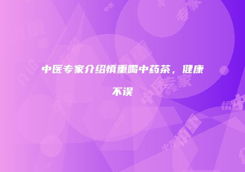 中医专家介绍慎重喝中药茶，健康不误