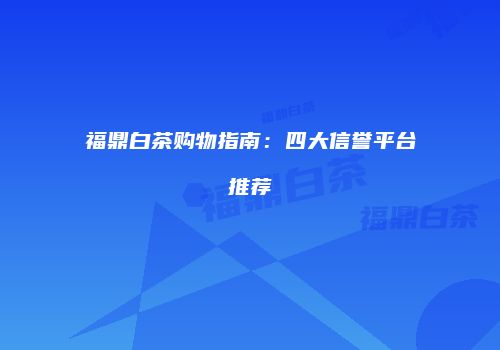 福鼎白茶购物指南：四大信誉平台推荐