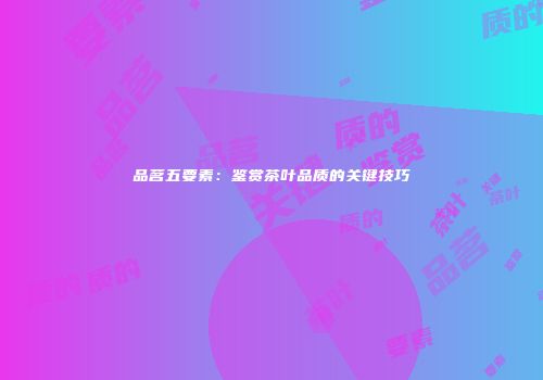 品茗五要素：鉴赏茶叶品质的关键技巧