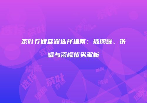 茶叶存储容器选择指南：玻璃罐、铁罐与瓷罐优劣解析