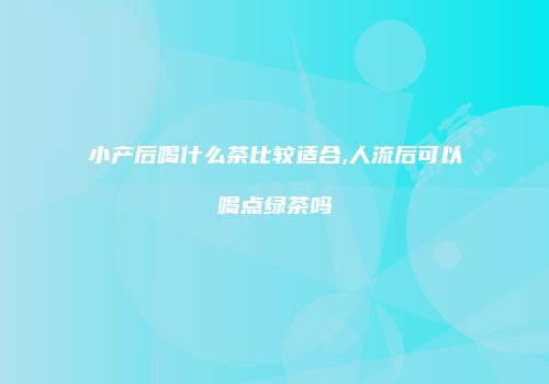 小产后喝什么茶比较适合,人流后可以喝点绿茶吗