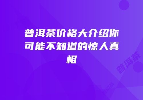 普洱茶价格大介绍你可能不知道的惊人真相