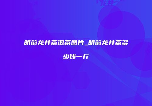 明前龙井茶泡茶图片_明前龙井茶多少钱一斤