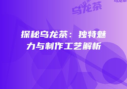 探秘乌龙茶：独特魅力与制作工艺解析