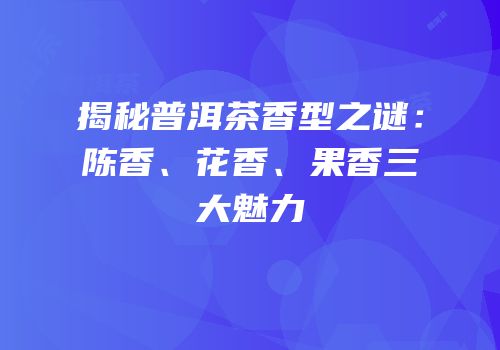 揭秘普洱茶香型之谜：陈香、花香、果香三大魅力