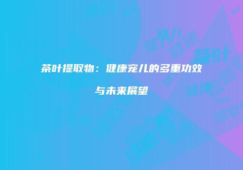 茶叶提取物：健康宠儿的多重功效与未来展望