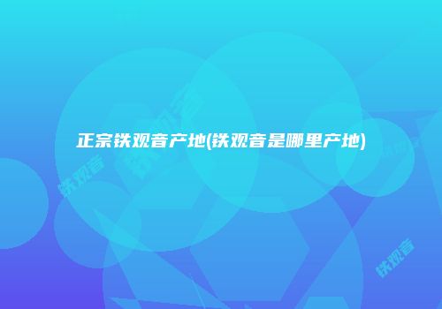 正宗铁观音产地(铁观音是哪里产地)