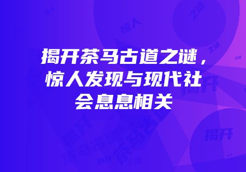 揭开茶马古道之谜，惊人发现与现代社会息息相关