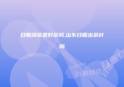 日照绿茶是好茶吗,山东日照出茶叶吗