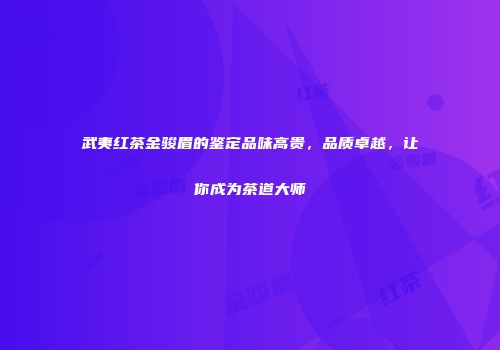 武夷红茶金骏眉的鉴定品味高贵，品质卓越，让你成为茶道大师