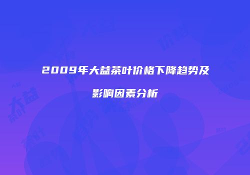2009年大益茶叶价格下降趋势及影响因素分析