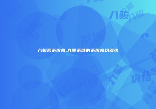 八骏茗茶价格,九星茶城的茶价格均多少