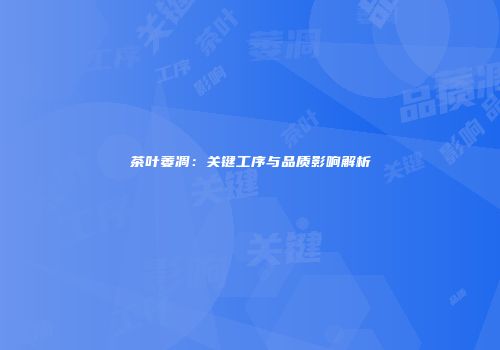 茶叶萎凋：关键工序与品质影响解析