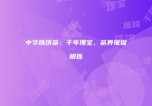 中华铁饼茶：千年瑰宝，茶界璀璨明珠
