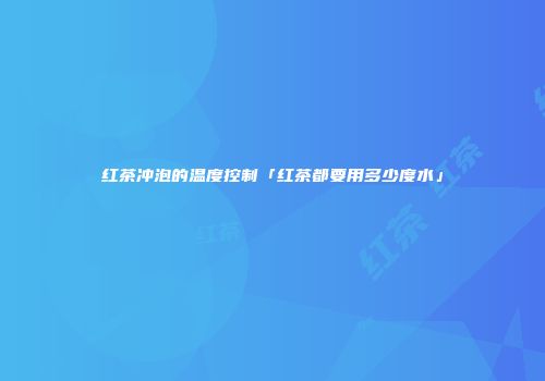 红茶冲泡的温度控制「红茶都要用多少度水」