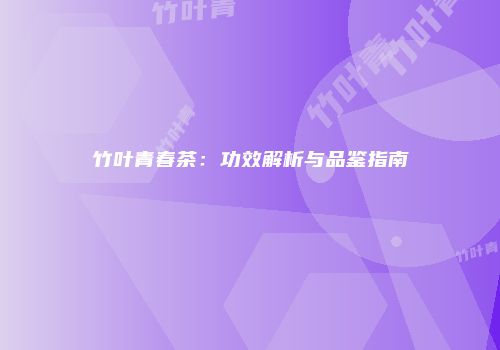 竹叶青春茶：功效解析与品鉴指南