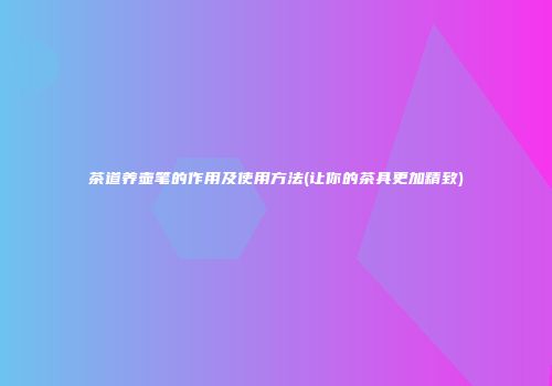 茶道养壶笔的作用及使用方法(让你的茶具更加精致)