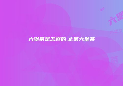 六堡茶是怎样的,正宗六堡茶