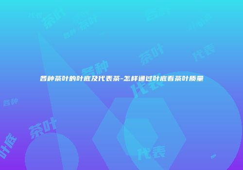 各种茶叶的叶底及代表茶-怎样通过叶底看茶叶质量