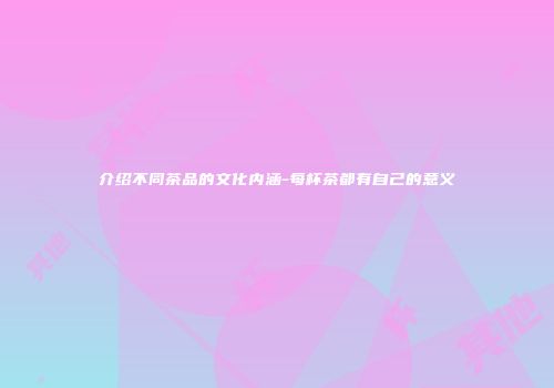 介绍不同茶品的文化内涵-每杯茶都有自己的意义