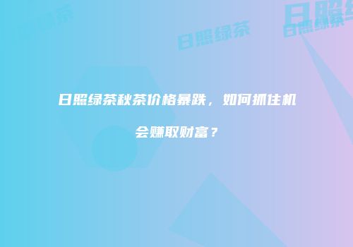 日照绿茶秋茶价格暴跌，如何抓住机会赚取财富？