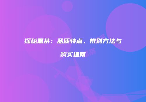 探秘黑茶：品质特点、辨别方法与购买指南
