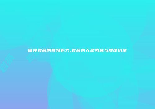 探寻岩茶的独特魅力,岩茶的天然风味与健康价值