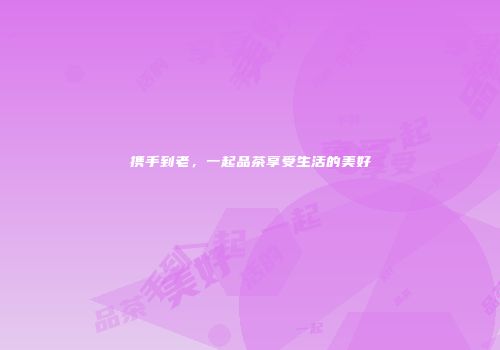 携手到老，一起品茶享受生活的美好