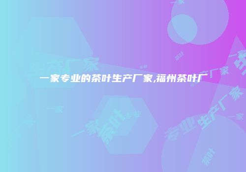 一家专业的茶叶生产厂家,福州茶叶厂