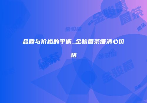 品质与价格的平衡_金骏眉茶语清心价格