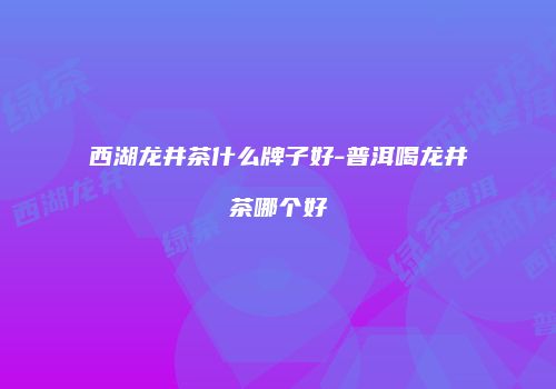 西湖龙井茶什么牌子好-普洱喝龙井茶哪个好